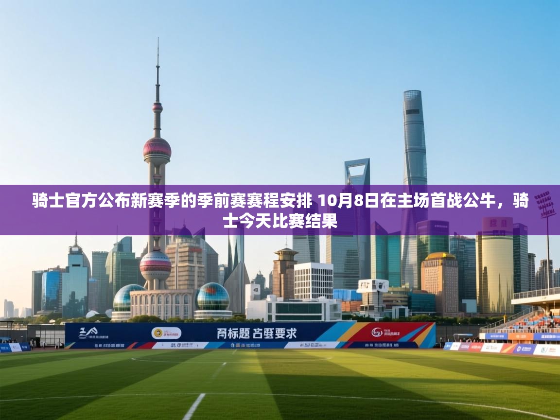 爱游戏体育app-骑士官方公布新赛季的季前赛赛程安排 10月8日在主场首战公牛,骑士今天比赛结果 第3张