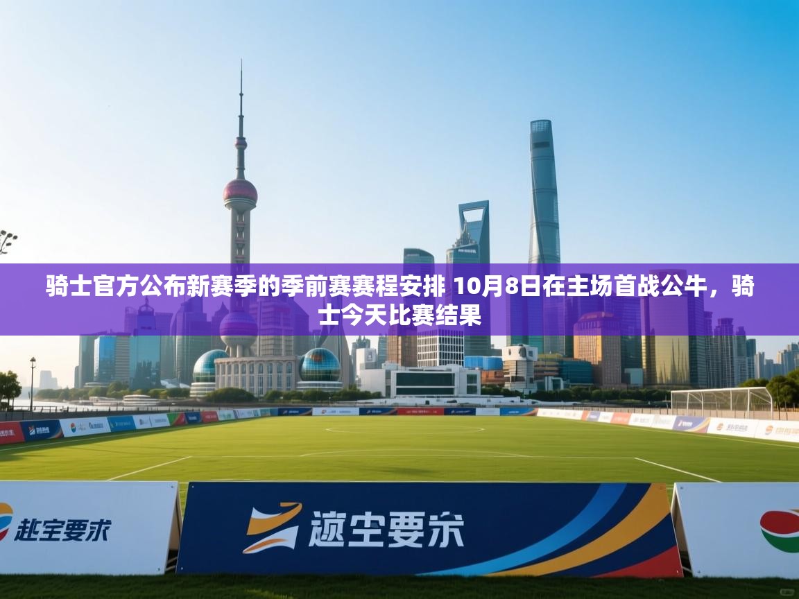 爱游戏体育app-骑士官方公布新赛季的季前赛赛程安排 10月8日在主场首战公牛,骑士今天比赛结果 第2张