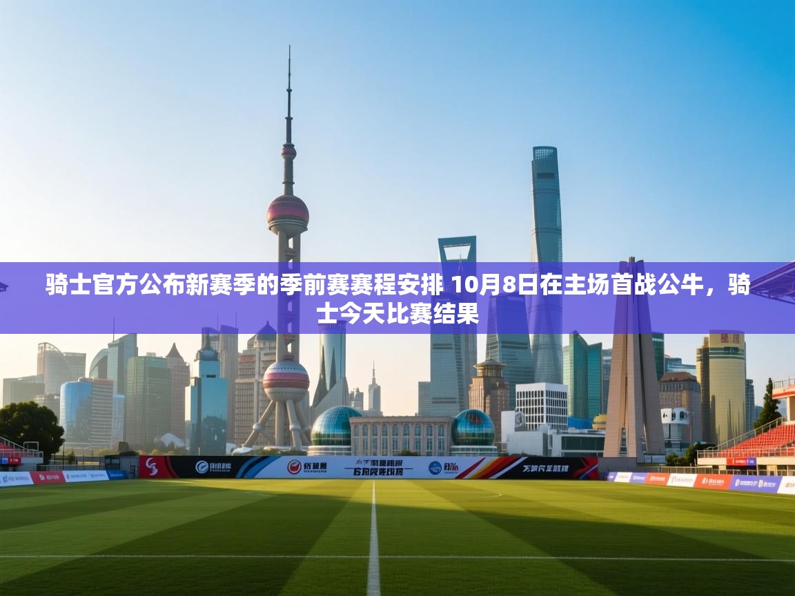 爱游戏体育app-骑士官方公布新赛季的季前赛赛程安排 10月8日在主场首战公牛,骑士今天比赛结果 第4张