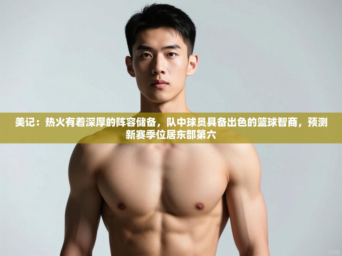 爱游戏体育全站入口-美记:热火有着深厚的阵容储备,队中球员具备出色的篮球智商,预测新赛季位居东部第六 第2张