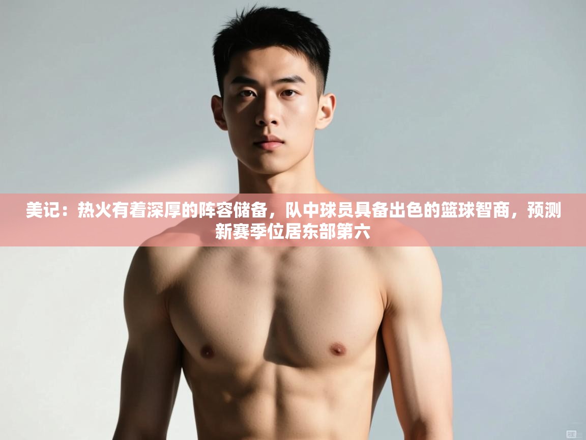 爱游戏体育全站入口-美记:热火有着深厚的阵容储备,队中球员具备出色的篮球智商,预测新赛季位居东部第六 第1张
