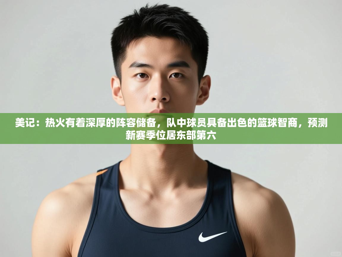 爱游戏体育全站入口-美记:热火有着深厚的阵容储备,队中球员具备出色的篮球智商,预测新赛季位居东部第六 第3张