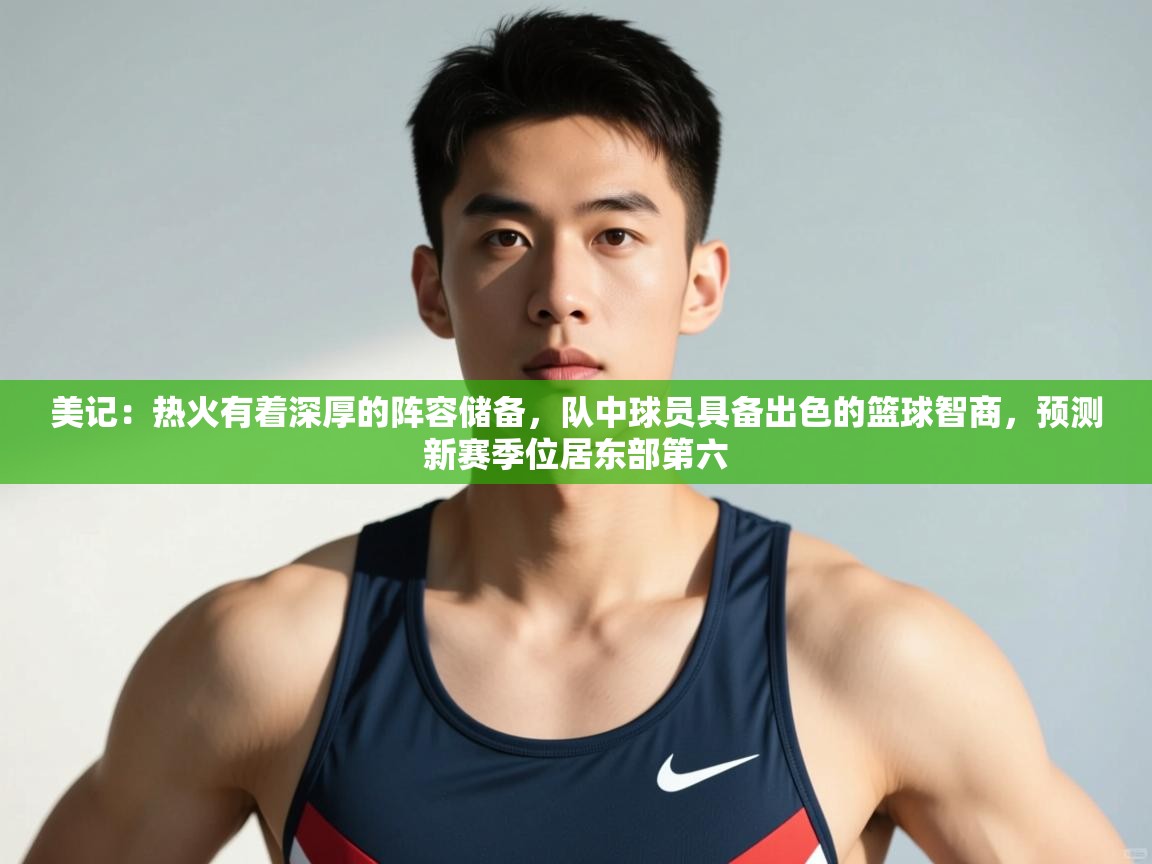 爱游戏体育全站入口-美记:热火有着深厚的阵容储备,队中球员具备出色的篮球智商,预测新赛季位居东部第六 第4张