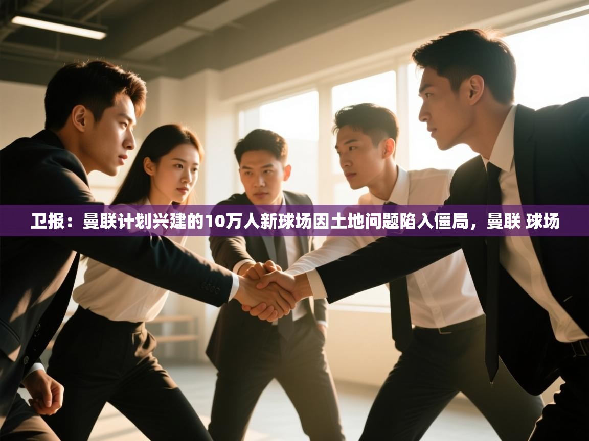 爱游戏体育在线登录-卫报：曼联计划兴建的10万人新球场因土地问题陷入僵局，曼联 球场  第1张