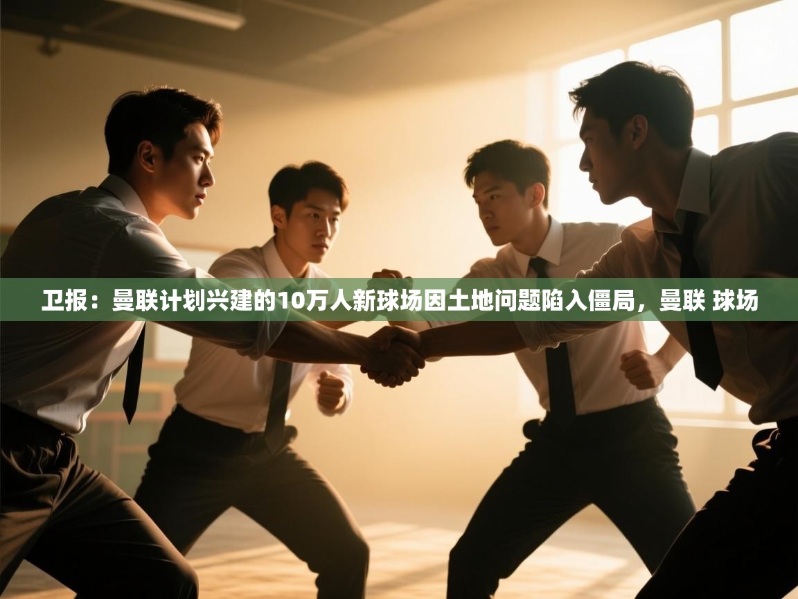 爱游戏体育在线登录-卫报：曼联计划兴建的10万人新球场因土地问题陷入僵局，曼联 球场  第4张