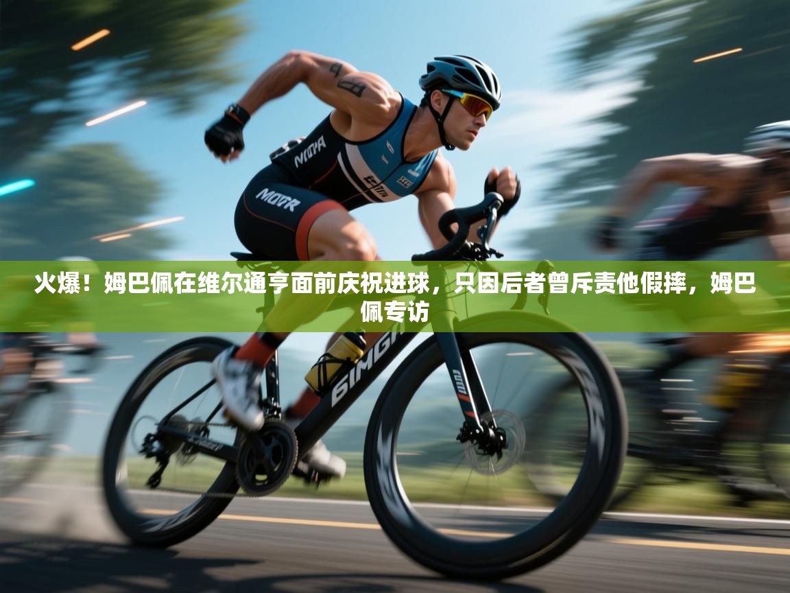 爱体育游戏网站-火爆!姆巴佩在维尔通亨面前庆祝进球,只因后者曾斥责他假摔,姆巴佩专访 第3张