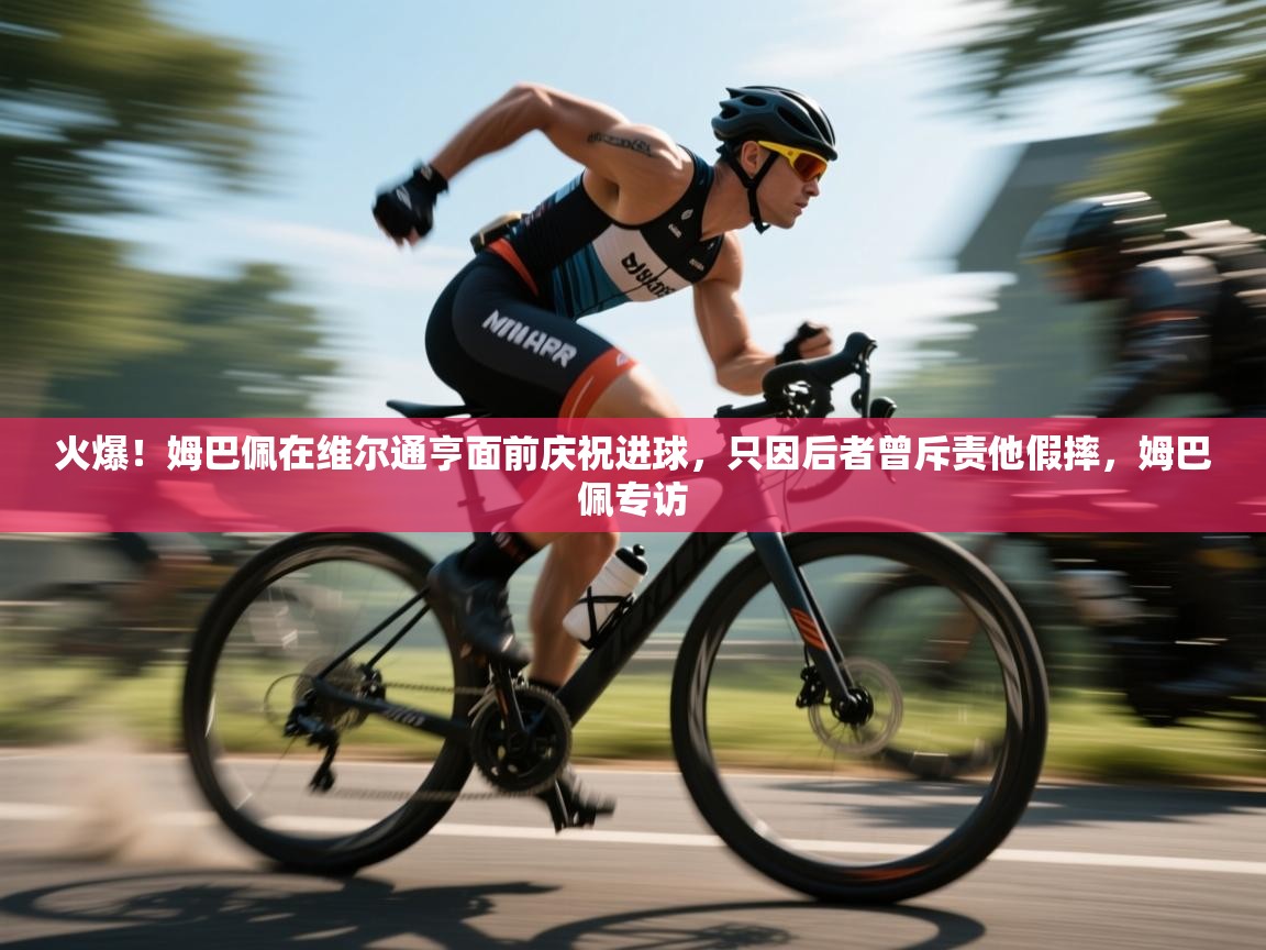 爱体育游戏网站-火爆!姆巴佩在维尔通亨面前庆祝进球,只因后者曾斥责他假摔,姆巴佩专访 第2张