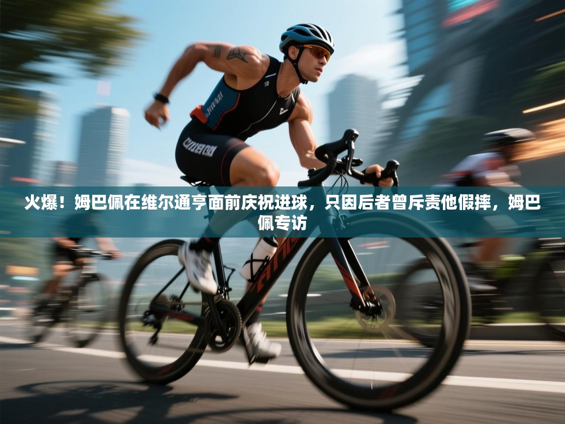 爱体育游戏网站-火爆!姆巴佩在维尔通亨面前庆祝进球,只因后者曾斥责他假摔,姆巴佩专访 第4张