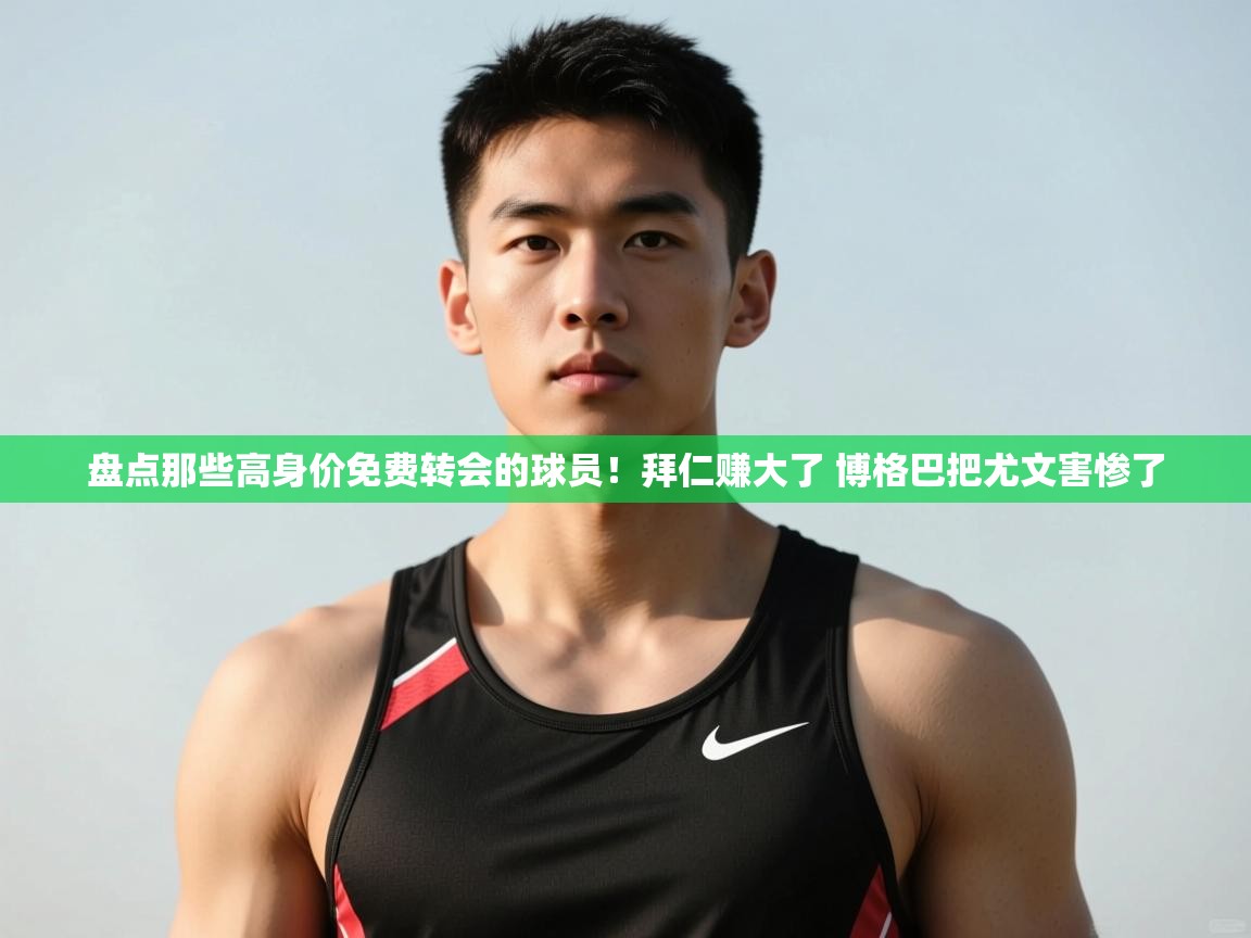 爱游体育直播app-盘点那些高身价免费转会的球员!拜仁赚大了 博格巴把尤文害惨了 第4张