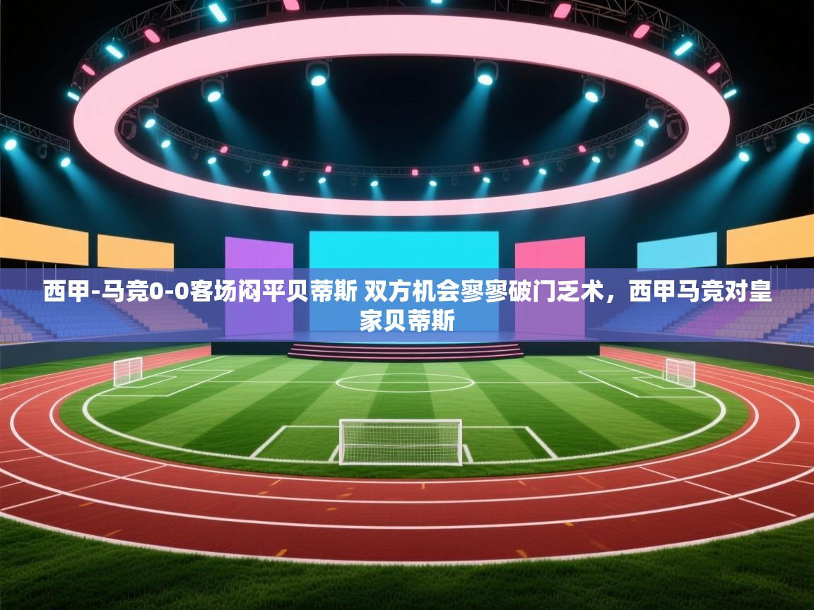 爱游戏体育娱乐赞助马竞-西甲-马竞0-0客场闷平贝蒂斯 双方机会寥寥破门乏术,西甲马竞对皇家贝蒂斯 第1张