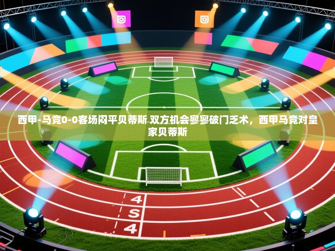 爱游戏体育娱乐赞助马竞-西甲-马竞0-0客场闷平贝蒂斯 双方机会寥寥破门乏术,西甲马竞对皇家贝蒂斯 第2张
