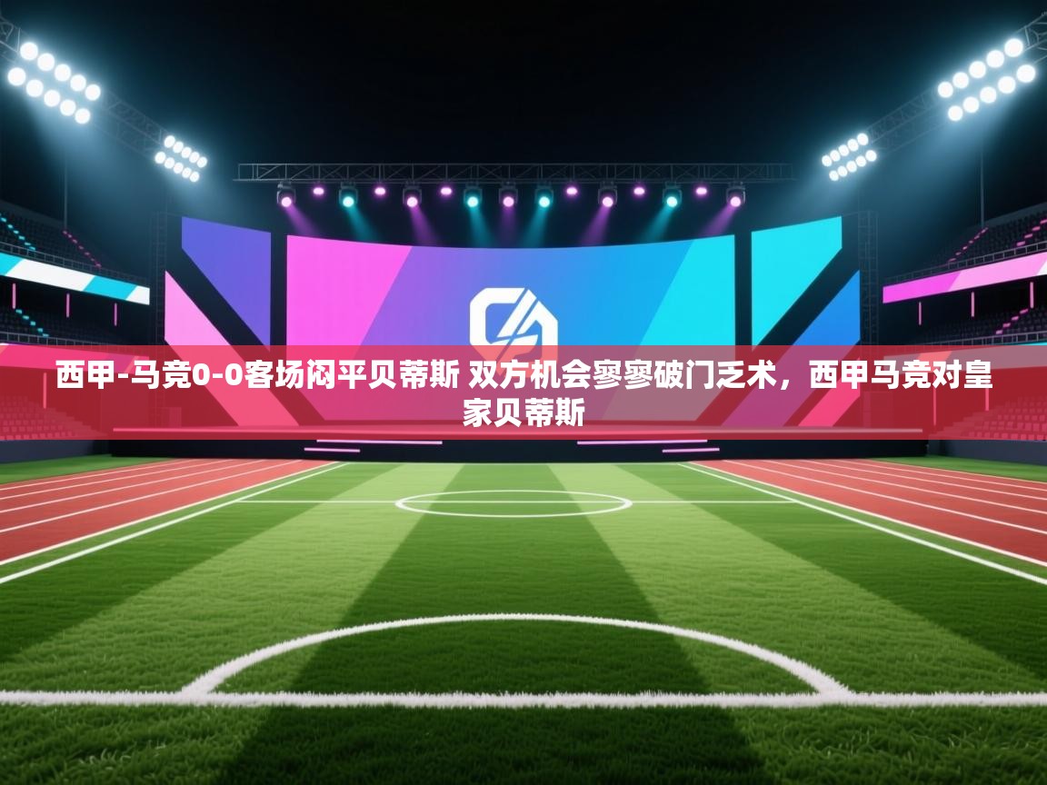 爱游戏体育娱乐赞助马竞-西甲-马竞0-0客场闷平贝蒂斯 双方机会寥寥破门乏术,西甲马竞对皇家贝蒂斯 第3张