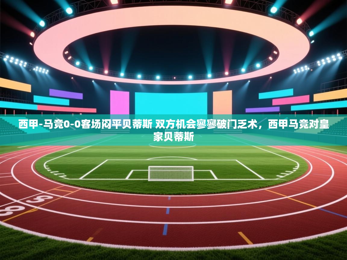爱游戏体育娱乐赞助马竞-西甲-马竞0-0客场闷平贝蒂斯 双方机会寥寥破门乏术,西甲马竞对皇家贝蒂斯 第4张