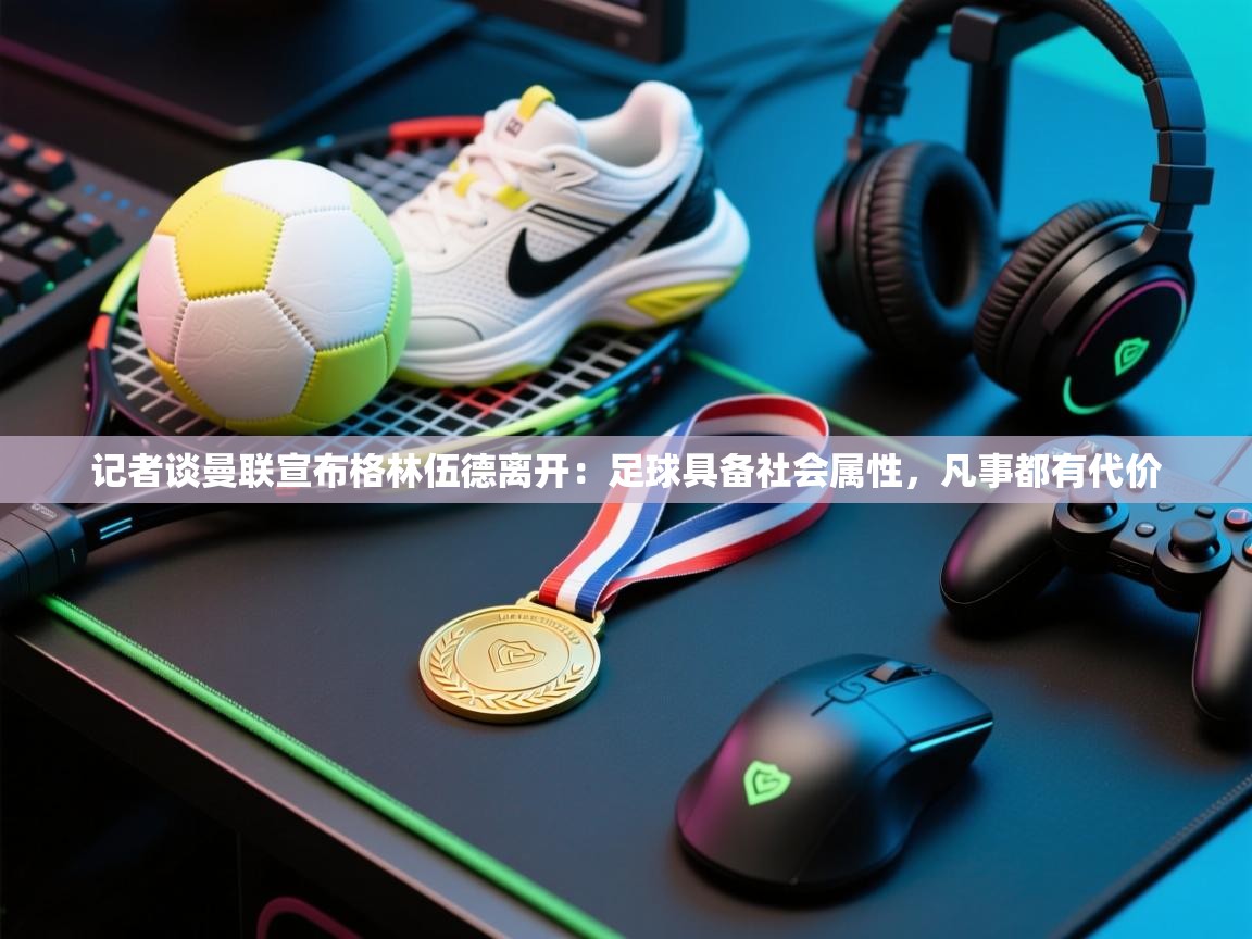 爱游戏体育全站入口-记者谈曼联宣布格林伍德离开:足球具备社会属性,凡事都有代价 第2张