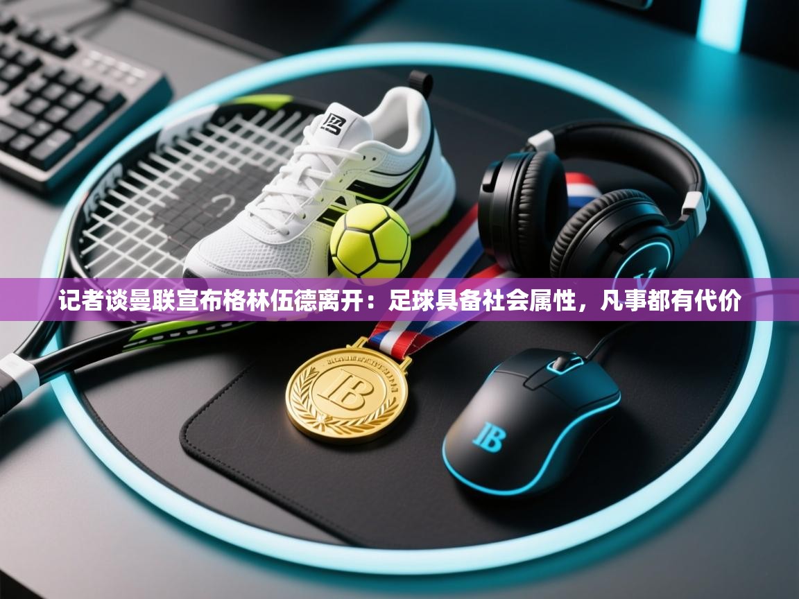 爱游戏体育全站入口-记者谈曼联宣布格林伍德离开:足球具备社会属性,凡事都有代价 第4张