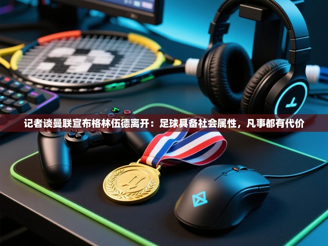 爱游戏体育全站入口-记者谈曼联宣布格林伍德离开:足球具备社会属性,凡事都有代价 第3张