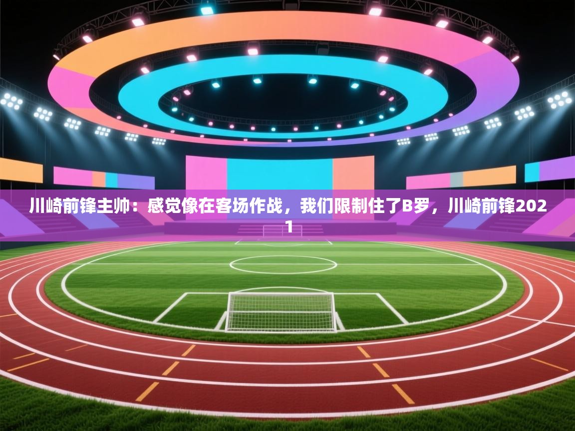 爱游戏体育在线app-川崎前锋主帅:感觉像在客场作战,我们限制住了B罗,川崎前锋2021 第1张