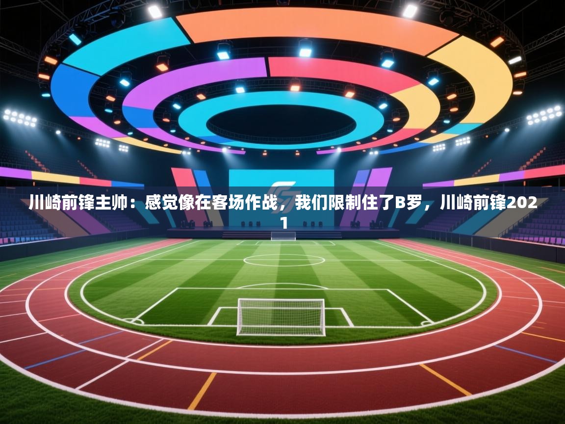 爱游戏体育在线app-川崎前锋主帅:感觉像在客场作战,我们限制住了B罗,川崎前锋2021 第2张