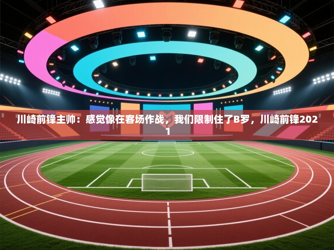 爱游戏体育在线app-川崎前锋主帅:感觉像在客场作战,我们限制住了B罗,川崎前锋2021 第4张