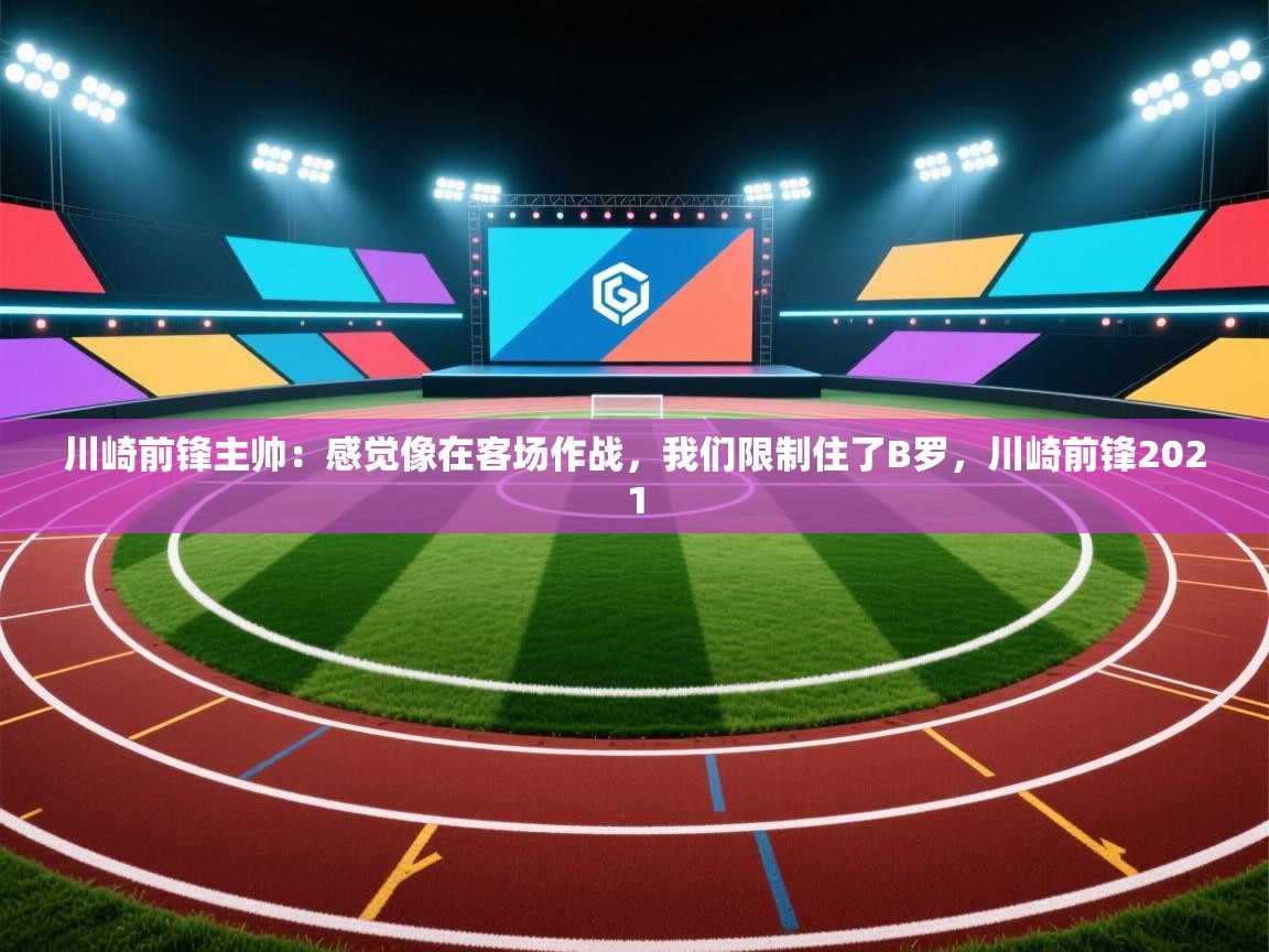 爱游戏体育在线app-川崎前锋主帅:感觉像在客场作战,我们限制住了B罗,川崎前锋2021 第3张