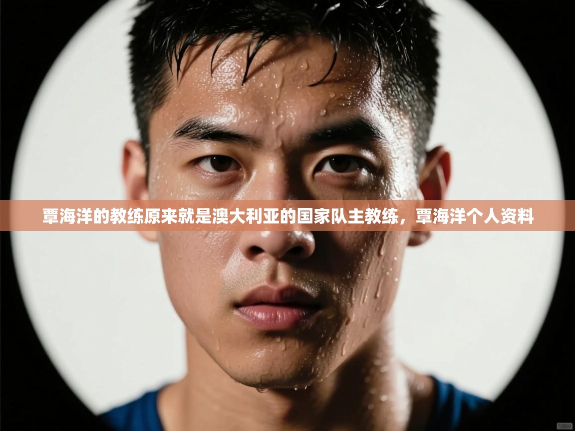 爱游戏真人体育娱乐-覃海洋的教练原来就是澳大利亚的国家队主教练,覃海洋个人资料 第3张