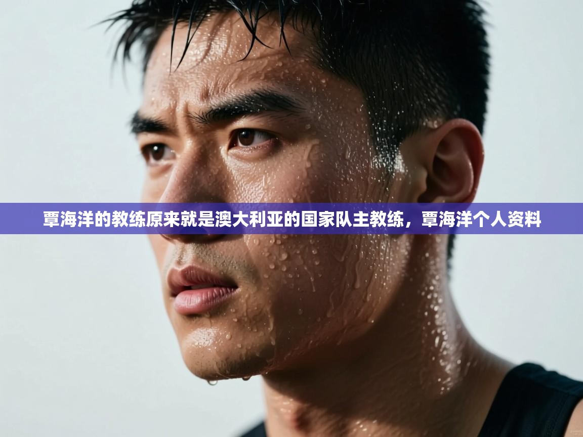 爱游戏真人体育娱乐-覃海洋的教练原来就是澳大利亚的国家队主教练,覃海洋个人资料 第4张