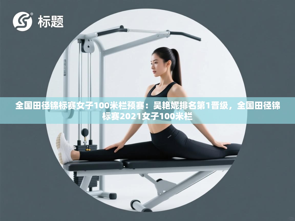 爱游戏体育入口app-全国田径锦标赛女子100米栏预赛:吴艳妮排名第1晋级,全国田径锦标赛2021女子100米栏 第3张