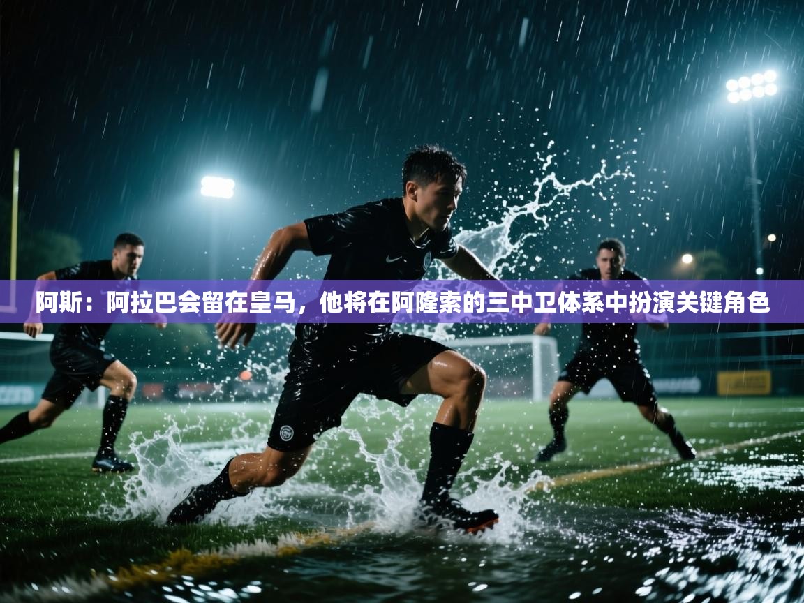 爱游戏在线官网-阿斯:阿拉巴会留在皇马,他将在阿隆索的三中卫体系中扮演关键角色 第3张