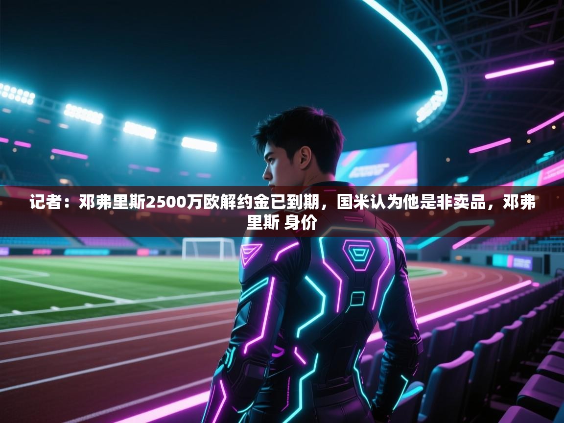 爱游戏体育下载-记者:邓弗里斯2500万欧解约金已到期,国米认为他是非卖品,邓弗里斯 身价 第2张