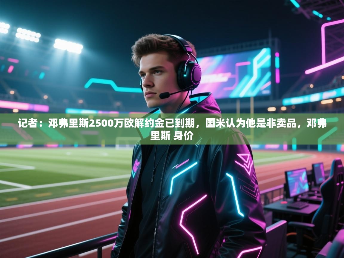 爱游戏体育下载-记者:邓弗里斯2500万欧解约金已到期,国米认为他是非卖品,邓弗里斯 身价 第1张