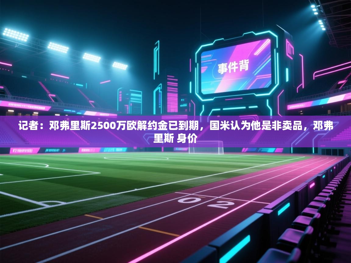 爱游戏体育下载-记者:邓弗里斯2500万欧解约金已到期,国米认为他是非卖品,邓弗里斯 身价 第4张