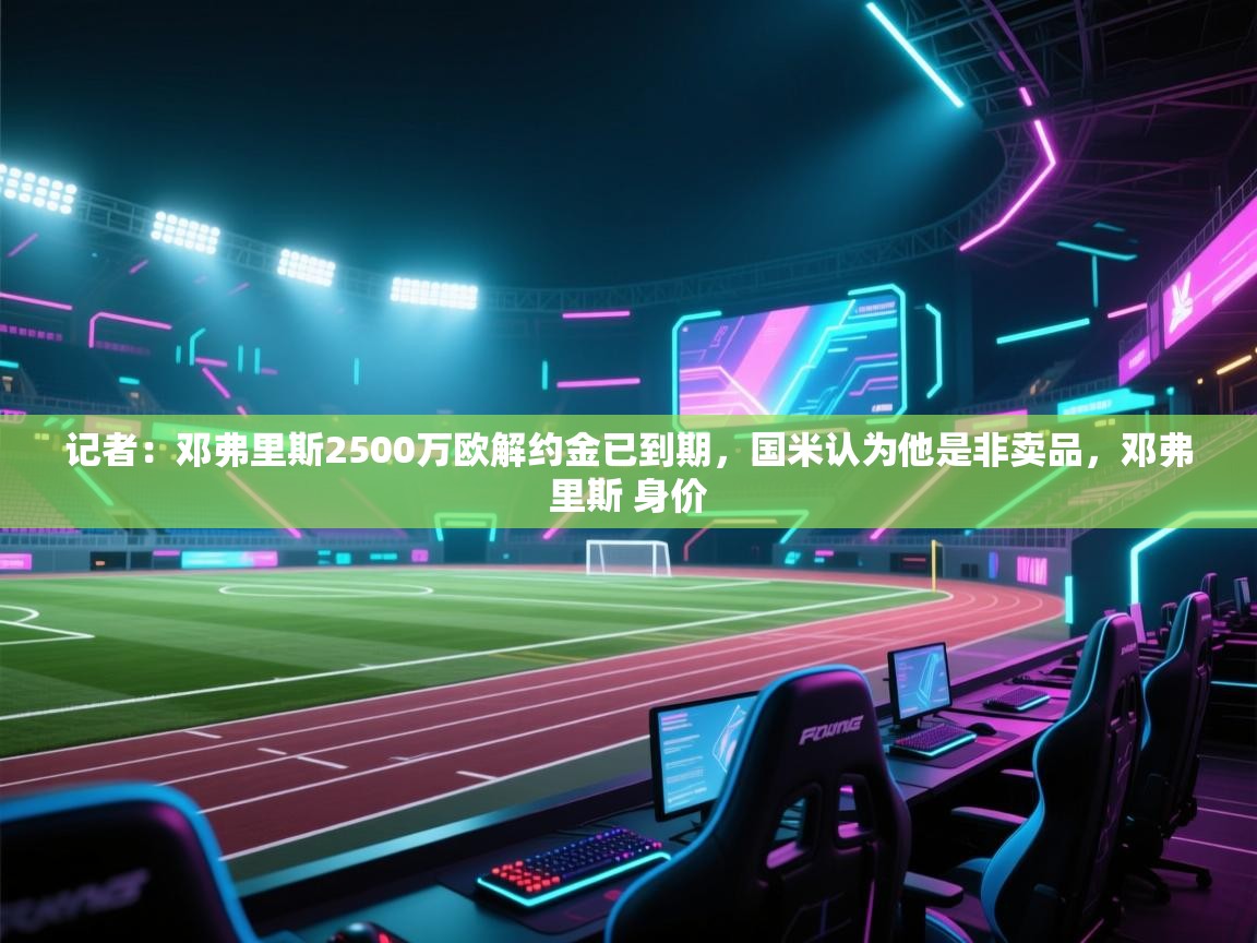 爱游戏体育下载-记者:邓弗里斯2500万欧解约金已到期,国米认为他是非卖品,邓弗里斯 身价 第3张