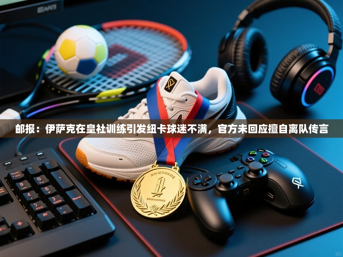 爱游戏平台官网入口-邮报:伊萨克在皇社训练引发纽卡球迷不满,官方未回应擅自离队传言