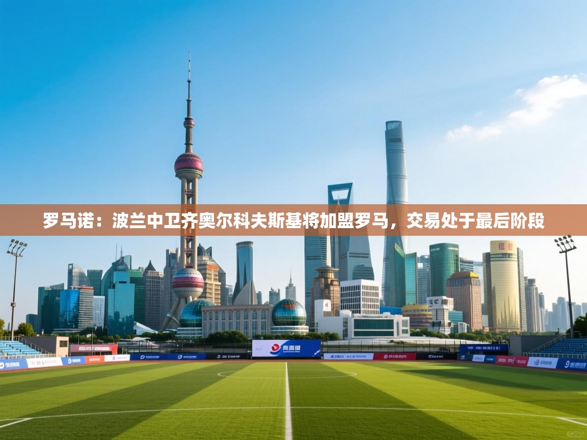 爱游戏体育官网-罗马诺：波兰中卫齐奥尔科夫斯基将加盟罗马，交易处于最后阶段  第3张