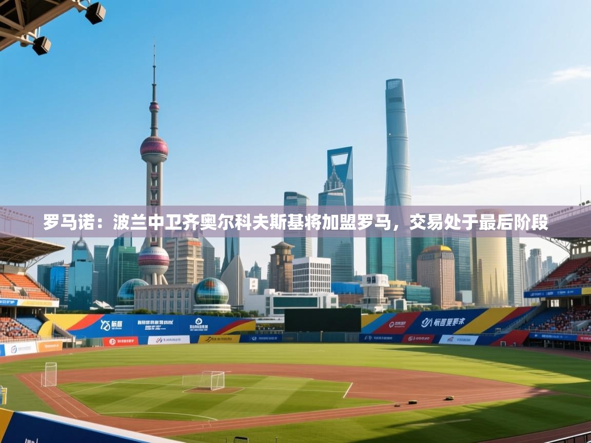 爱游戏体育官网-罗马诺：波兰中卫齐奥尔科夫斯基将加盟罗马，交易处于最后阶段  第2张