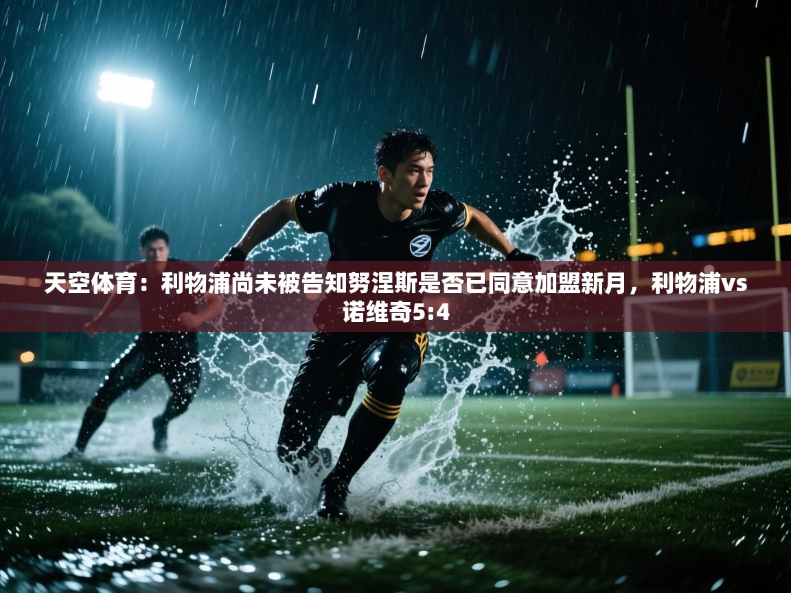 爱游戏体育-天空体育：利物浦尚未被告知努涅斯是否已同意加盟新月，利物浦vs诺维奇5:4  第2张