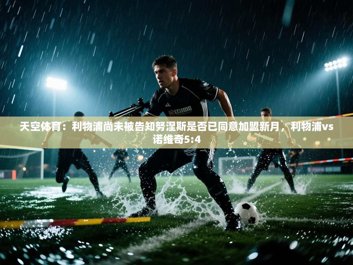 爱游戏体育-天空体育：利物浦尚未被告知努涅斯是否已同意加盟新月，利物浦vs诺维奇5:4  第3张