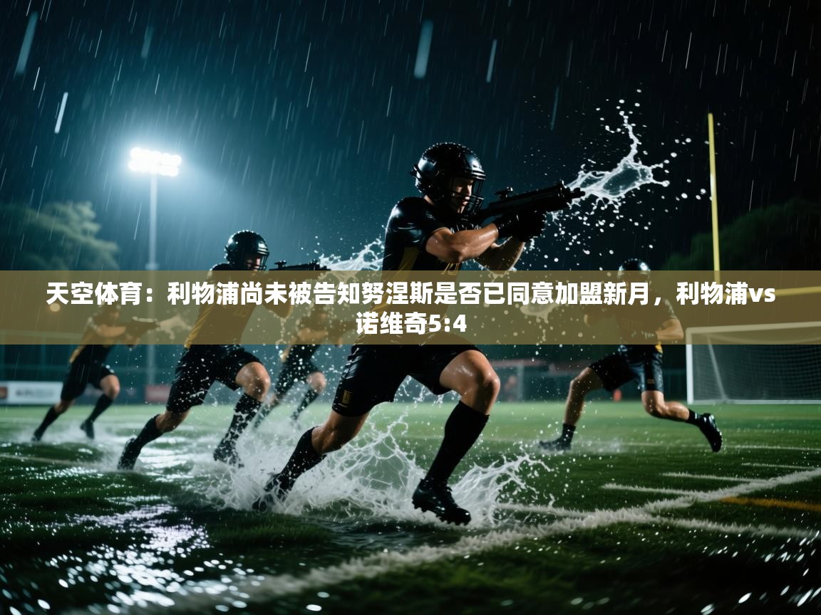 爱游戏体育-天空体育：利物浦尚未被告知努涅斯是否已同意加盟新月，利物浦vs诺维奇5:4  第4张