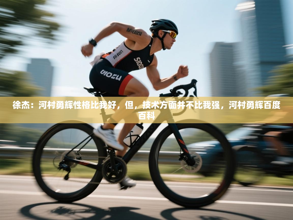 爱游戏体育娱乐赞助意甲-徐杰：河村勇辉性格比我好，但，技术方面并不比我强，河村勇辉百度百科  第2张