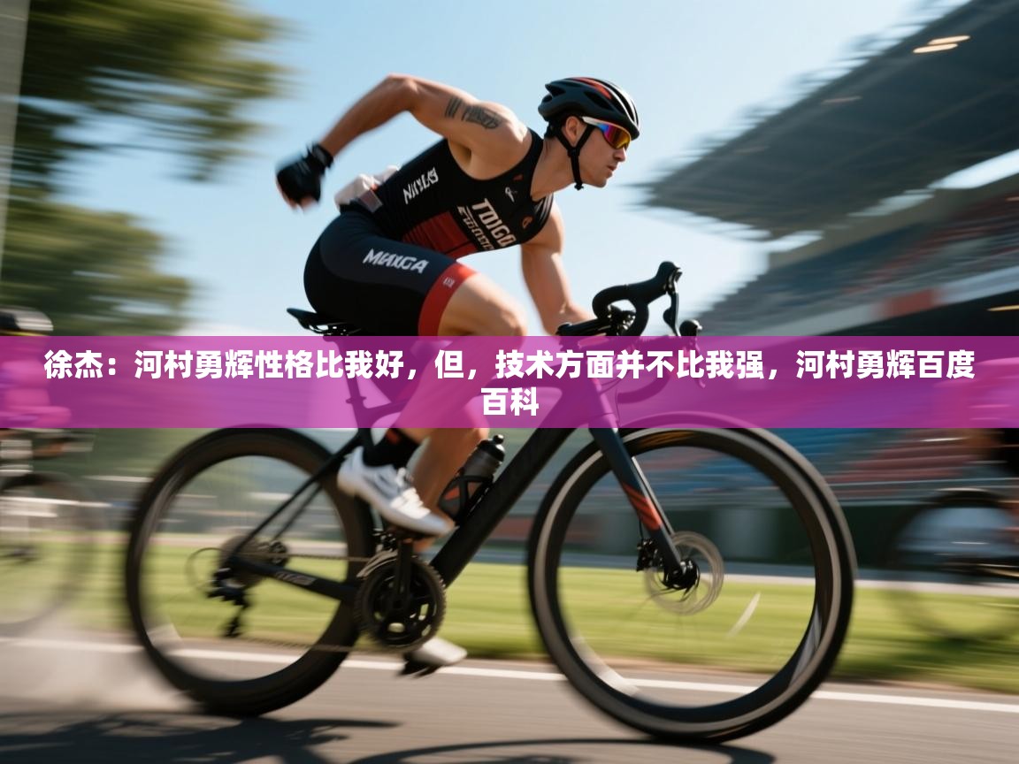 爱游戏体育娱乐赞助意甲-徐杰：河村勇辉性格比我好，但，技术方面并不比我强，河村勇辉百度百科  第3张