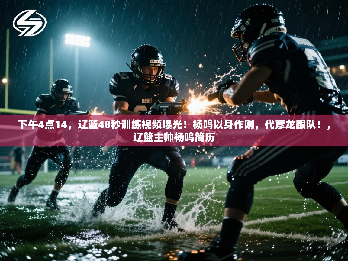 爱游戏体育娱乐马竞赞助商-下午4点14，辽篮48秒训练视频曝光！杨鸣以身作则，代彦龙跟队！，辽篮主帅杨鸣简历  第3张