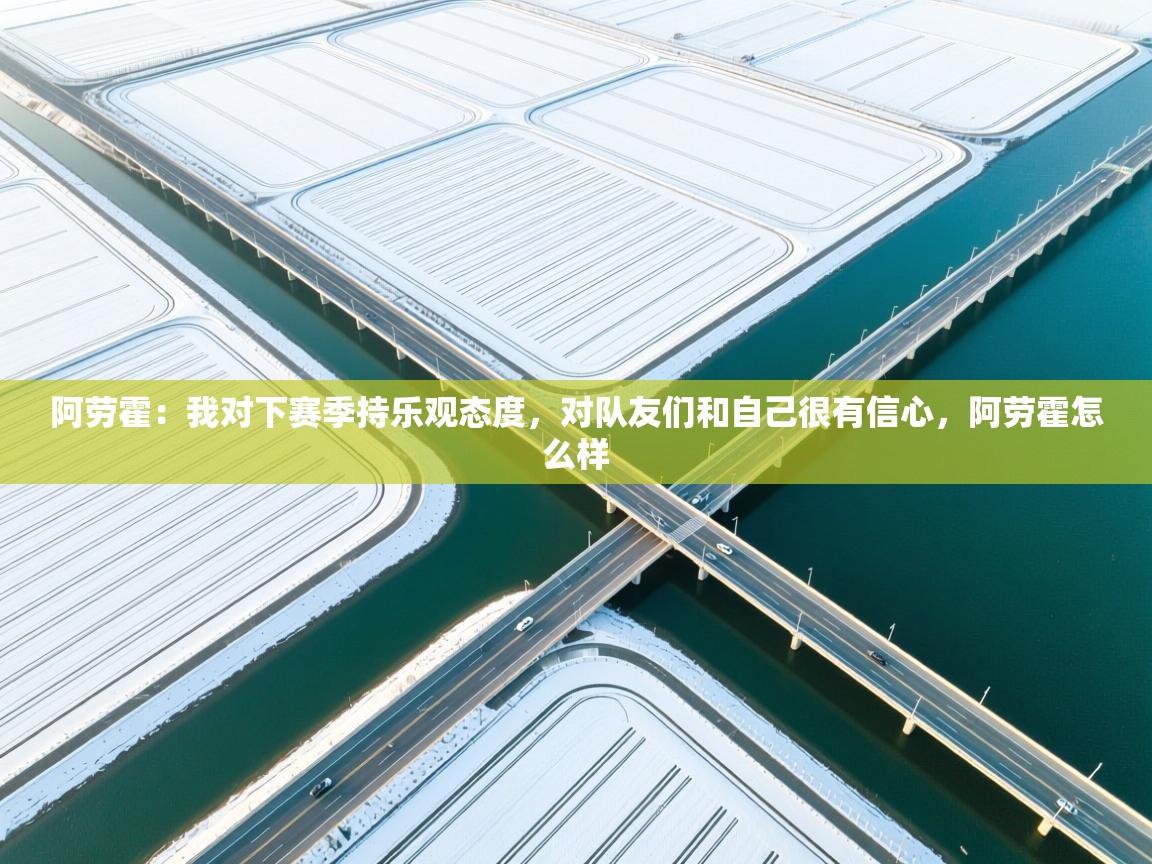 爱游体育直播-阿劳霍：我对下赛季持乐观态度，对队友们和自己很有信心，阿劳霍怎么样  第3张