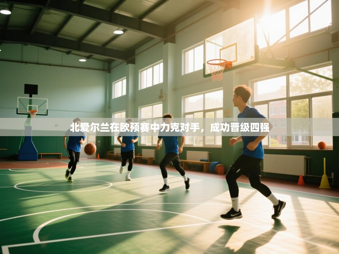 爱游戏体育全站入口-北爱尔兰在欧预赛中力克对手,成功晋级四强 第4张