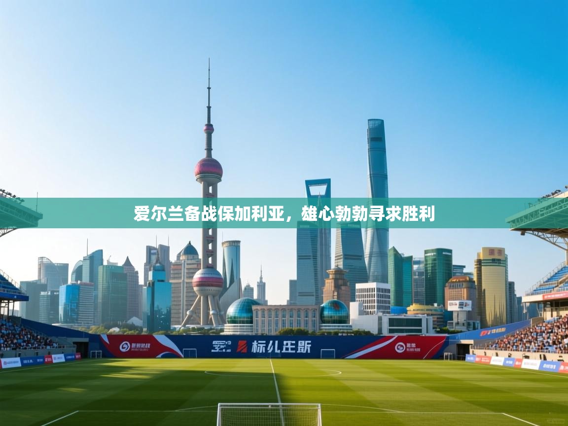 爱游戏体育在线-爱尔兰备战保加利亚，雄心勃勃寻求胜利  第1张