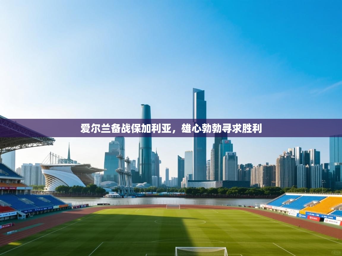 爱游戏体育在线-爱尔兰备战保加利亚，雄心勃勃寻求胜利  第2张