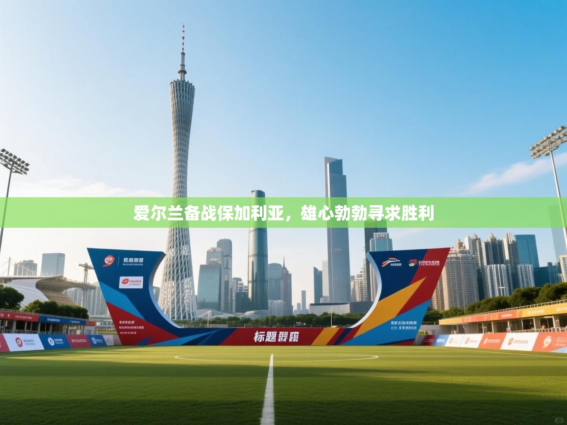 爱游戏体育在线-爱尔兰备战保加利亚，雄心勃勃寻求胜利  第3张