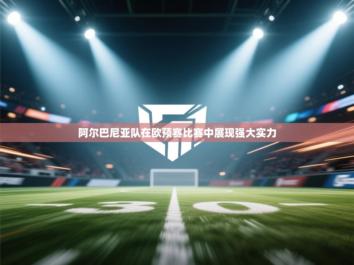 爱游戏娱乐网址-阿尔巴尼亚队在欧预赛比赛中展现强大实力  第1张