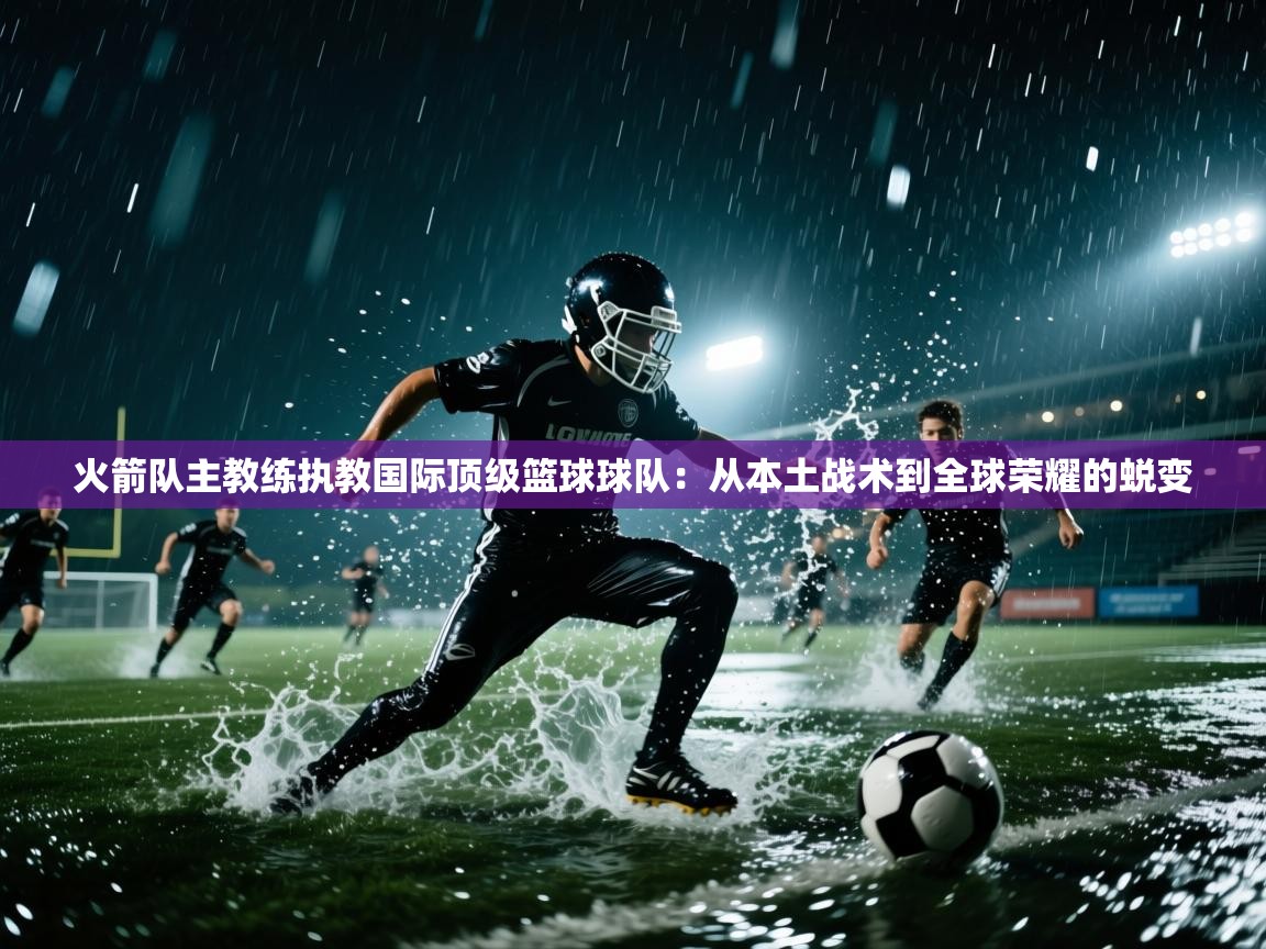 爱游戏体育下载-火箭队主教练执教国际顶级篮球球队：从本土战术到全球荣耀的蜕变  第1张