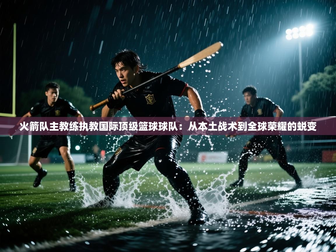 爱游戏体育下载-火箭队主教练执教国际顶级篮球球队：从本土战术到全球荣耀的蜕变  第4张