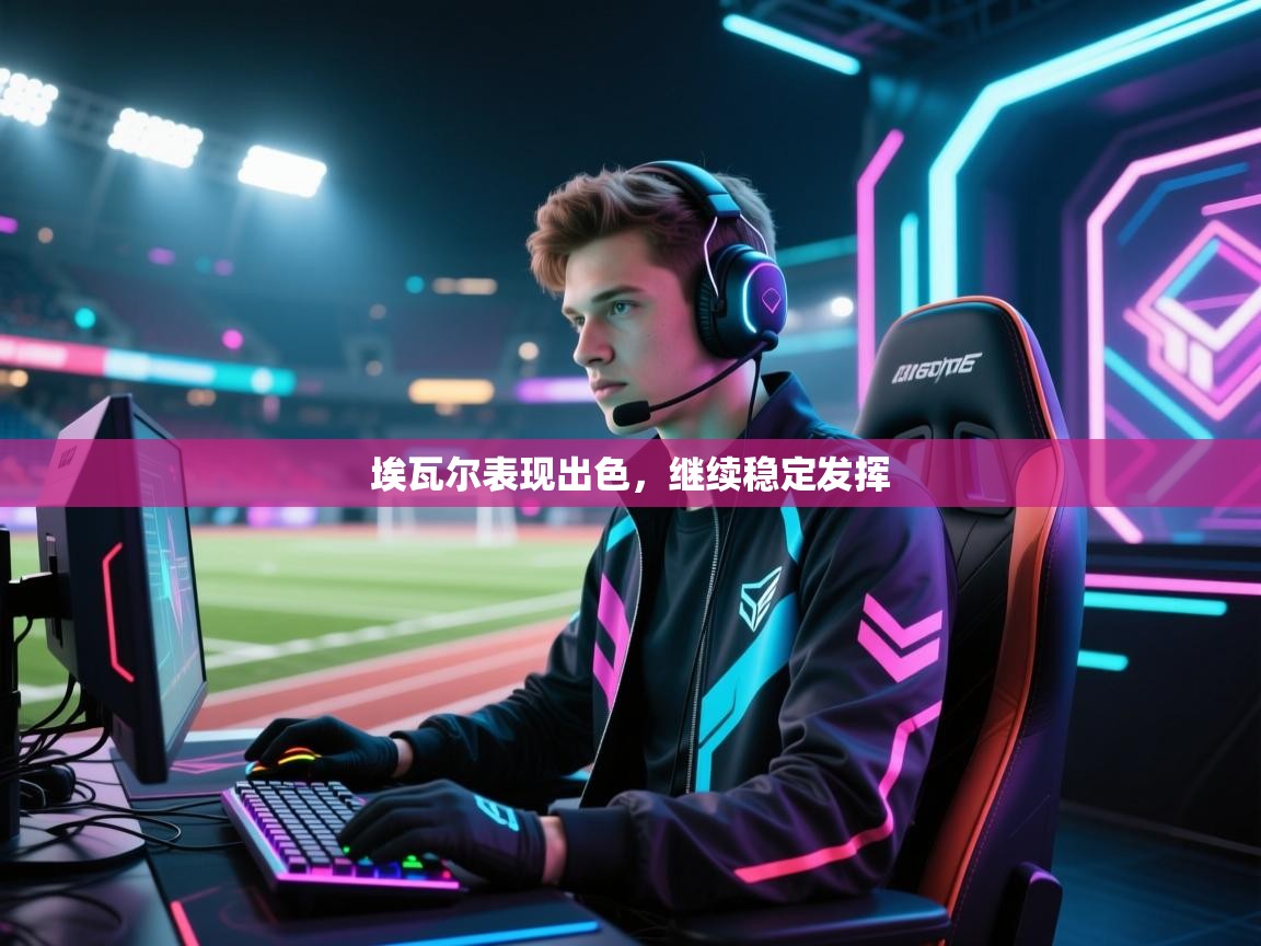 爱游戏体育-埃瓦尔表现出色，继续稳定发挥  第2张